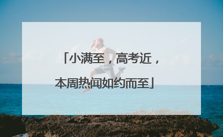 小满至，高考近，本周热闻如约而至