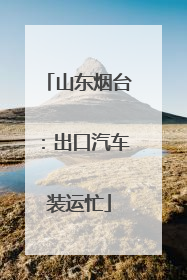 山东烟台：出口汽车装运忙