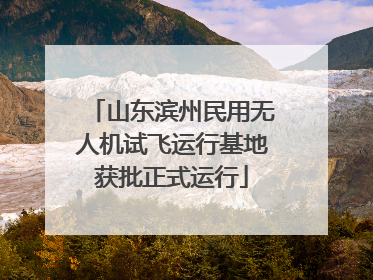 山东滨州民用无人机试飞运行基地获批正式运行