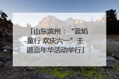 山东滨州：“蓝焰童行 欢庆六一”主题嘉年华活动举行