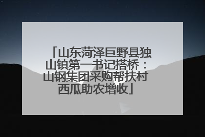 山东菏泽巨野县独山镇第一书记搭桥：山钢集团采购帮扶村西瓜助农增收