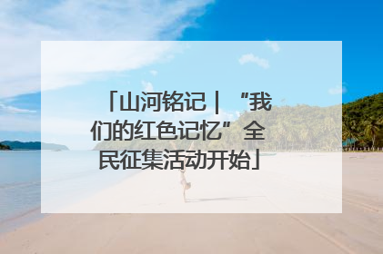 山河铭记｜“我们的红色记忆”全民征集活动开始