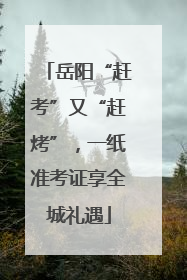 岳阳“赶考”又“赶烤”，一纸准考证享全城礼遇