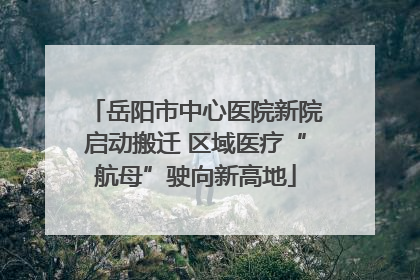 岳阳市中心医院新院启动搬迁 区域医疗“航母”驶向新高地