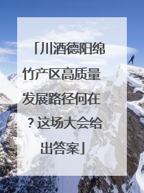 川酒德阳绵竹产区高质量发展路径何在？这场大会给出答案