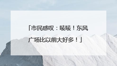 市民感叹：唛唛！东风广场比以前大好多！