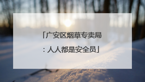 广安区烟草专卖局：人人都是安全员