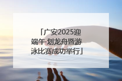 广安2025迎端午·划龙舟暨游泳比赛成功举行
