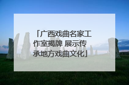 广西戏曲名家工作室揭牌 展示传承地方戏曲文化