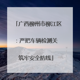 广西柳州市柳江区：严把车辆检测关 筑牢安全防线