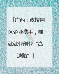 广西：政校园区企业携手，铺就就业创业“高速路”