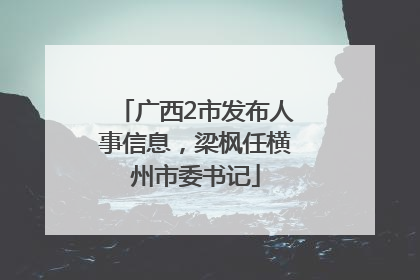广西2市发布人事信息，梁枫任横州市委书记