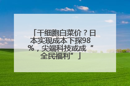 干细胞白菜价？日本实现成本下探98%，尖端科技或成“全民福利”