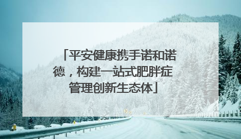 平安健康携手诺和诺德，构建一站式肥胖症管理创新生态体