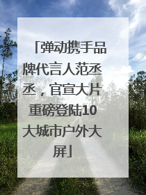 弹动携手品牌代言人范丞丞，官宣大片重磅登陆10大城市户外大屏