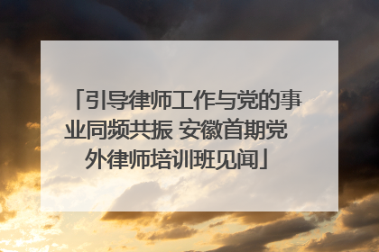 引导律师工作与党的事业同频共振 安徽首期党外律师培训班见闻