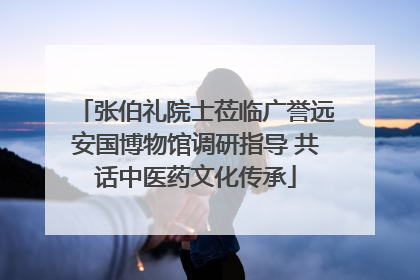 张伯礼院士莅临广誉远安国博物馆调研指导 共话中医药文化传承