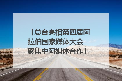 总台亮相第四届阿拉伯国家媒体大会 聚焦中阿媒体合作