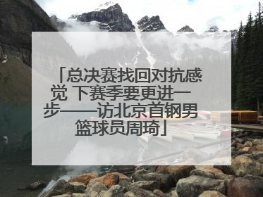 总决赛找回对抗感觉 下赛季要更进一步——访北京首钢男篮球员周琦