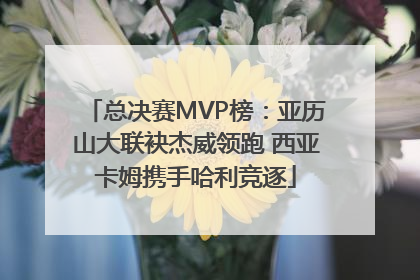 总决赛MVP榜：亚历山大联袂杰威领跑 西亚卡姆携手哈利竞逐