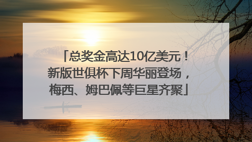 总奖金高达10亿美元！新版世俱杯下周华丽登场，梅西、姆巴佩等巨星齐聚