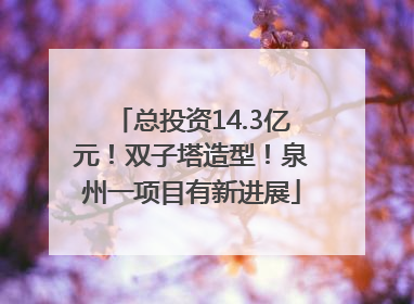 总投资14.3亿元！双子塔造型！泉州一项目有新进展