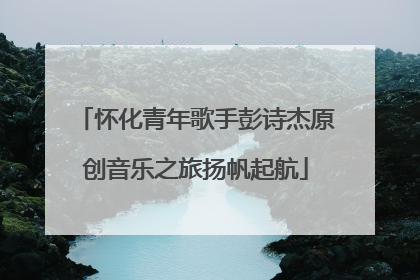怀化青年歌手彭诗杰原创音乐之旅扬帆起航