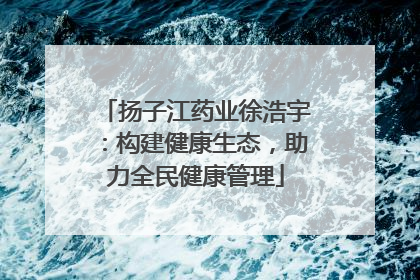 扬子江药业徐浩宇：构建健康生态，助力全民健康管理