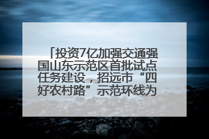 投资7亿加强交通强国山东示范区首批试点任务建设，招远市“四好农村路”示范环线为乡村振兴“开路”