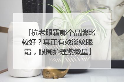 抗老眼霜哪个品牌比较好？真正有效淡纹眼霜，眼周护理紫微星