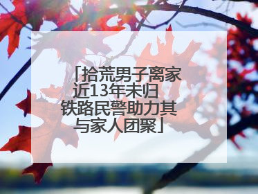 拾荒男子离家近13年未归 铁路民警助力其与家人团聚