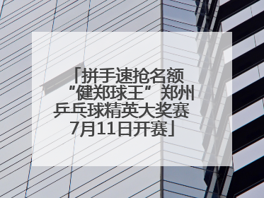 拼手速抢名额 “健郑球王”郑州乒乓球精英大奖赛7月11日开赛