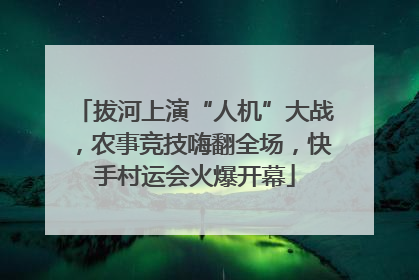 拔河上演“人机”大战，农事竞技嗨翻全场，快手村运会火爆开幕