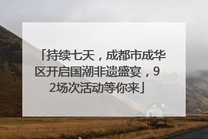 持续七天，成都市成华区开启国潮非遗盛宴，92场次活动等你来