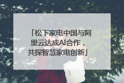 松下家电中国与阿里云达成AI合作，共探智慧家电创新