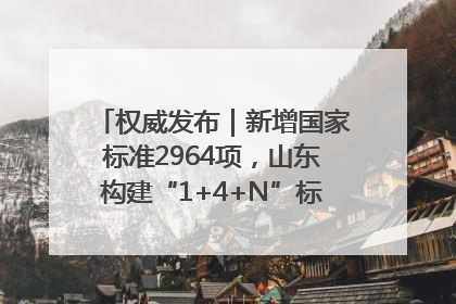 权威发布｜新增国家标准2964项，山东构建“1+4+N”标准化创新发展新格局