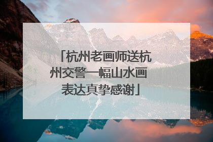 杭州老画师送杭州交警一幅山水画 表达真挚感谢