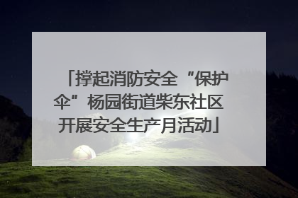 撑起消防安全“保护伞”杨园街道柴东社区开展安全生产月活动