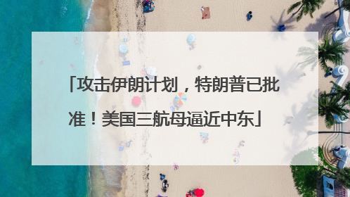 攻击伊朗计划，特朗普已批准！美国三航母逼近中东