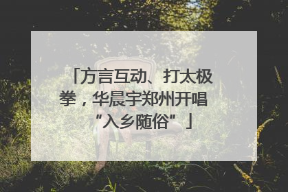 方言互动、打太极拳，华晨宇郑州开唱“入乡随俗”