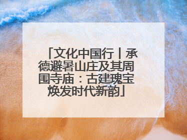 文化中国行丨承德避暑山庄及其周围寺庙：古建瑰宝焕发时代新韵