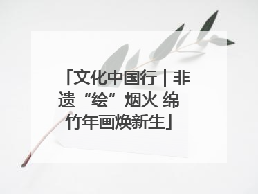 文化中国行｜非遗“绘”烟火 绵竹年画焕新生