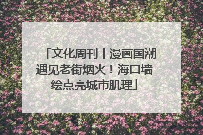 文化周刊丨漫画国潮遇见老街烟火！海口墙绘点亮城市肌理