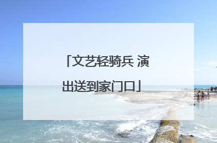 文艺轻骑兵 演出送到家门口