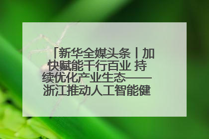 新华全媒头条丨加快赋能千行百业 持续优化产业生态——浙江推动人工智能健康有序发展观察
