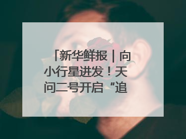 新华鲜报｜向小行星进发！天问二号开启“追星”之旅