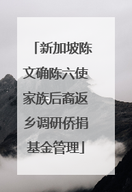 新加坡陈文确陈六使家族后裔返乡调研侨捐基金管理