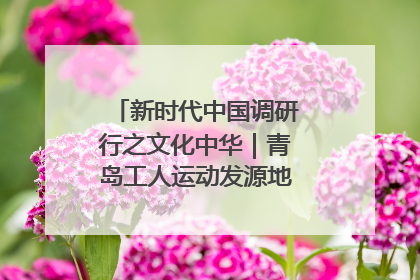 新时代中国调研行之文化中华｜青岛工人运动发源地红色文化浸人心