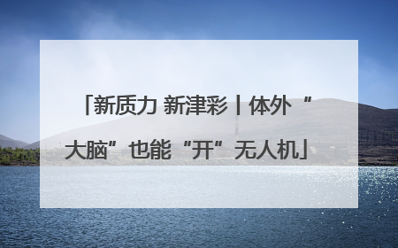 新质力 新津彩丨体外“大脑”也能“开”无人机