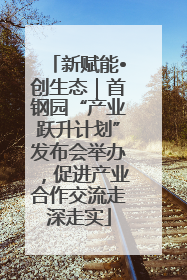 新赋能•创生态｜首钢园“产业跃升计划”发布会举办，促进产业合作交流走深走实